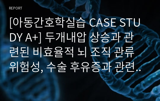 [아동간호학실습 CASE STUDY A+] 두개내압 상승과 관련된 비효율적 뇌 조직 관류 위험성, 수술 후유증과 관련된 비효과적 충동조절, 대인관계 욕구 저하와 관련된 사회적 상호작용 장애