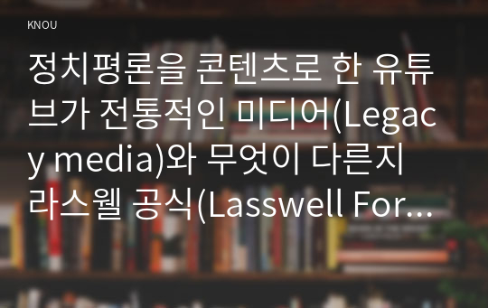 정치평론을 콘텐츠로 한 유튜브가 전통적인 미디어(Legacy media)와 무엇이 다른지 라스웰 공식(Lasswell Formula)을 활용하여 예를 들어 설명하시오. 그리고 이를 바탕으로 정치평론 유튜브를 언론이라고 할 수 있는지의 여부에 대한 의견을 제시하시오.