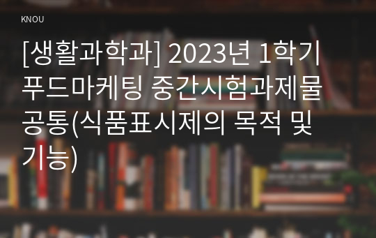 [생활과학과] 2023년 1학기 푸드마케팅 중간시험과제물 공통(식품표시제의 목적 및 기능)