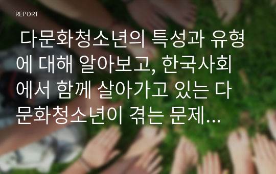  다문화청소년의 특성과 유형에 대해 알아보고, 한국사회에서 함께 살아가고 있는 다문화청소년이 겪는 문제점과 해결방안에 대해 구체적 사례를 들어 설명하세요.