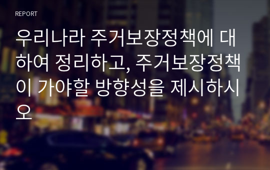 우리나라 주거보장정책에 대하여 정리하고, 주거보장정책이 가야할 방향성을 제시하시오