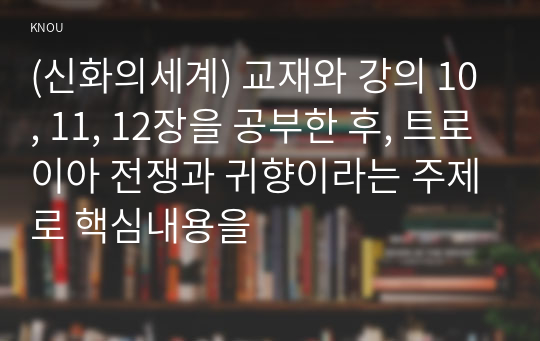 (신화의세계) 교재와 강의 10, 11, 12장을 공부한 후, 트로이아 전쟁과 귀향이라는 주제로 핵심내용을