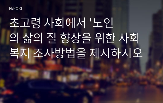 초고령 사회에서 &#039;노인의 삶의 질 향상을 위한 사회복지 조사방법을 제시하시오