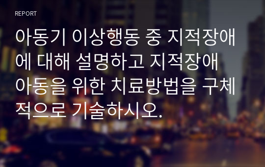 아동기 이상행동 중 지적장애에 대해 설명하고 지적장애 아동을 위한 치료방법을 구체적으로 기술하시오.