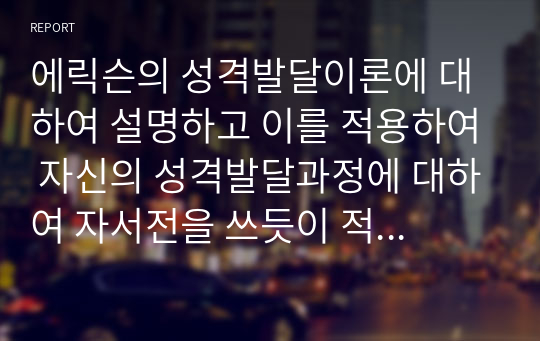 에릭슨의 성격발달이론에 대하여 설명하고 이를 적용하여 자신의 성격발달과정에 대하여 자서전을 쓰듯이 적어보시오.