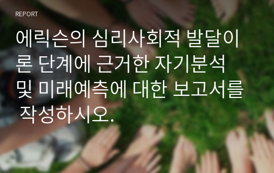 에릭슨의 심리사회적 발달이론 단계에 근거한 자기분석 및 미래예측에 대한 보고서를 작성하시오.