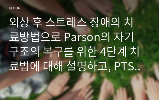 외상 후 스트레스 장애의 치료방법으로 Parson의 자기구조의 복구를 위한 4단계 치료법에 대해 설명하고, PTSD 극복에 도움이 될 수 있는 자신의 의견을 제시하시오.