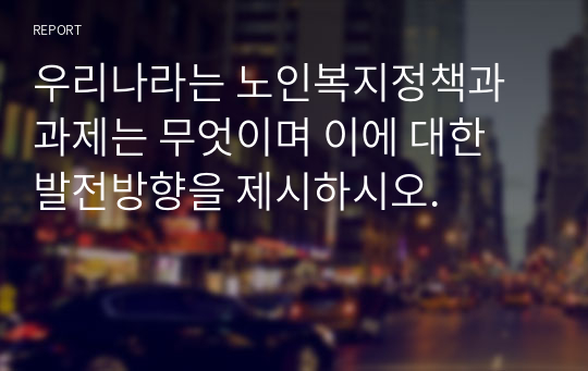 우리나라는 노인복지정책과 과제는 무엇이며 이에 대한 발전방향을 제시하시오.