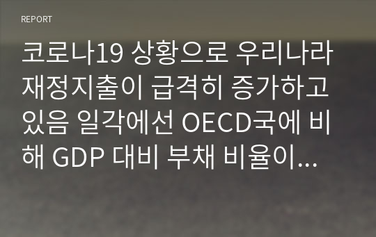 코로나19 상황으로 우리나라 재정지출이 급격히 증가하고 있음 일각에선 OECD국에 비해 GDP 대비 부채 비율이 낮으니 재정확대도 괜찮다고 하고 한 쪽에서는 재정준칙을 지켜 재정건전성을 지켜야 한다고 보고 있다. 여러분의 생각은?