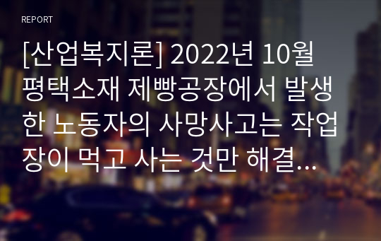 [산업복지론] 2022년 10월 평택소재 제빵공장에서 발생한 노동자의 사망사고는 작업장이 먹고 사는 것만 해결하는 곳이 아니어야 함을 상징적으로 보여준다. 이 사고를 예시로 하여 산업복지의 의미를 설명하시오.