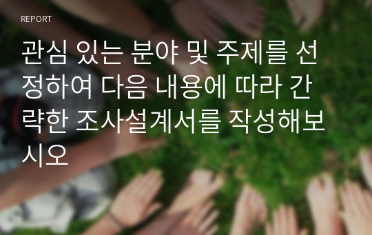 관심 있는 분야 및 주제를 선정하여 다음 내용에 따라 간략한 조사설계서를 작성해보시오