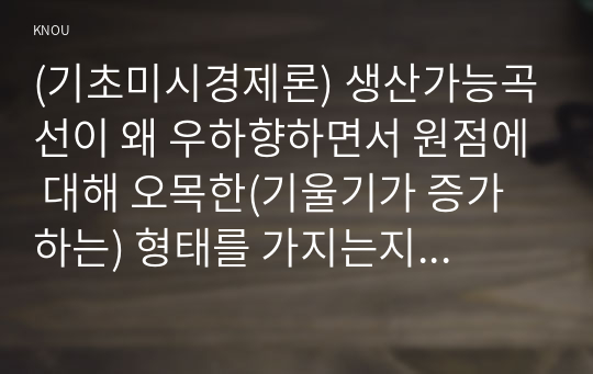 (기초미시경제론) 생산가능곡선이 왜 우하향하면서 원점에 대해 오목한(기울기가 증가하는) 형태를 가지는지 설명