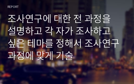 조사연구에 대한 전 과정을 설명하고 각 자가 조사하고 싶은 테마를 정해서 조사연구과정에 맞게 기술