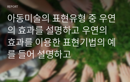 아동미술의 표현유형 중 우연의 효과를 설명하고 우연의 효과를 이용한 표현기법의 예를 들어 설명하고