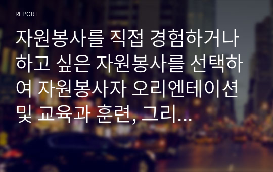 자원봉사를 직접 경험하거나 하고 싶은 자원봉사를 선택하여 자원봉사자 오리엔테이션 및 교육과 훈련, 그리고 자원봉사 후 느낀 점에 대해 경험한 대로 설명하시오.