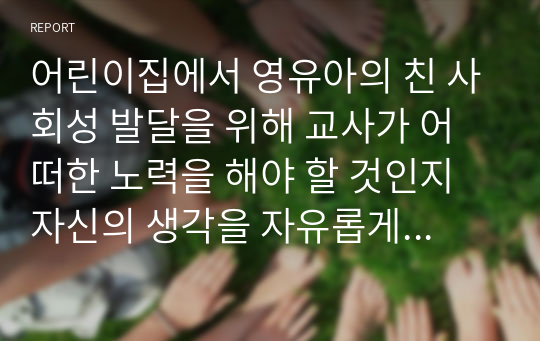 어린이집에서 영유아의 친 사회성 발달을 위해 교사가 어떠한 노력을 해야 할 것인지 자신의 생각을 자유롭게 기술하시오