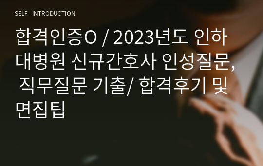 합격인증O / 2023년도 인하대병원 신규간호사 인성질문, 직무질문 기출/ 합격후기 및 면집팁