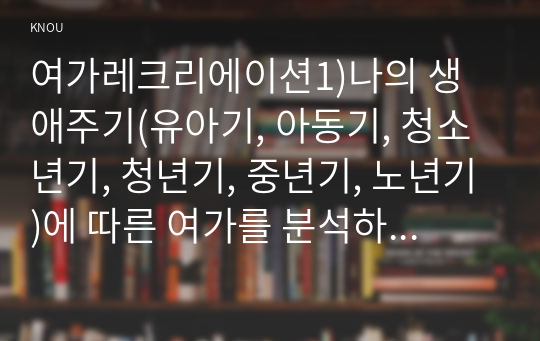 여가레크리에이션1)나의 생애주기(유아기, 아동기, 청소년기, 청년기, 중년기, 노년기)에 따른 여가를 분석하여 자신의 삶에 대해 평가하고, 미래 여가(중년기, 노년기 등)를 계획한다.