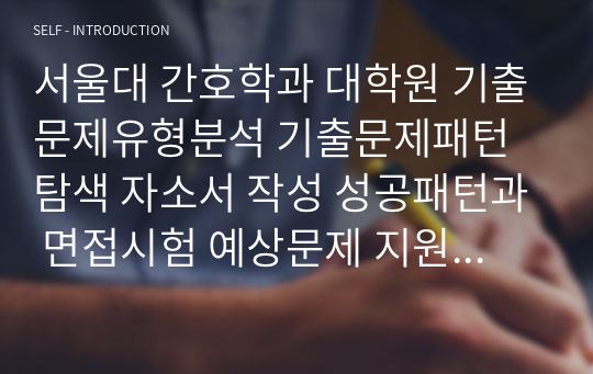 서울대 간호학과 대학원 기출문제유형분석 기출문제패턴탐색 자소서 작성 성공패턴과 면접시험 예상문제 지원동기작성요령