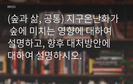 (숲과 삶, 공통) 지구온난화가 숲에 미치는 영향에 대하여 설명하고, 향후 대처방안에 대하여 설명하시오.