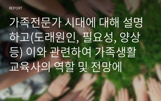 가족전문가 시대에 대해 설명하고(도래원인, 필요성, 양상 등) 이와 관련하여 가족생활교육사의 역할 및 전망에