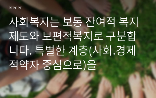 사회복지는 보통 잔여적 복지제도와 보편적복지로 구분합니다. 특별한 계층(사회.경제적약자 중심으로)을