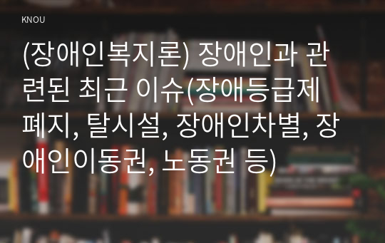 (장애인복지론) 장애인과 관련된 최근 이슈(장애등급제 폐지, 탈시설, 장애인차별, 장애인이동권, 노동권 등)