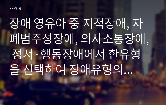 장애 영유아 중 지적장애, 자폐범주성장애, 의사소통장애, 정서·행동장애에서 한유형을 선택하여 장애유형의 정의(개념)