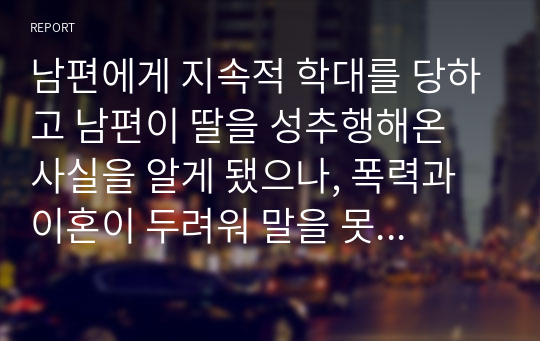 남편에게 지속적 학대를 당하고 남편이 딸을 성추행해온 사실을 알게 됐으나, 폭력과 이혼이 두려워 말을 못하고 사회복지사에게 비밀유지를 부탁하는 상황에서 사회복지사로 어떻게 개입할 것이며, 우선되어야 할 윤리적 이슈는 무엇이라고 생각하는지 서술하시오