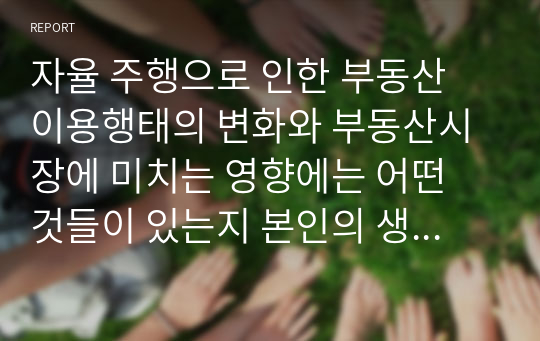 자율 주행으로 인한 부동산 이용행태의 변화와 부동산시장에 미치는 영향에는 어떤 것들이 있는지 본인의 생각을 자유롭게 기술하시오