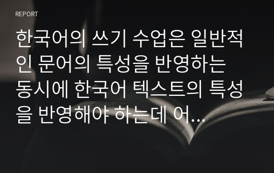 한국어의 쓰기 수업은 일반적인 문어의 특성을 반영하는 동시에 한국어 텍스트의 특성을 반영해야 하는데 어떤 특성을 교육에 반영해야 하는지 토론하시오 (한국어교원)