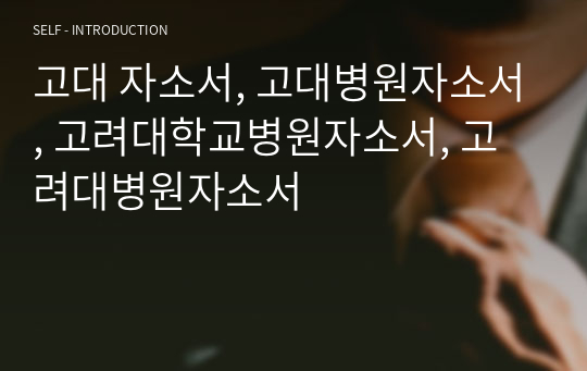 고대 자소서, 고대병원자소서, 고려대학교병원자소서, 고려대병원자소서