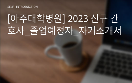 [아주대학병원] 2023 신규 간호사_졸업예정자_자기소개서