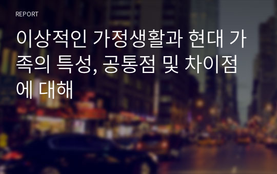 이상적인 가정생활과 현대 가족의 특성, 공통점 및 차이점에 대해