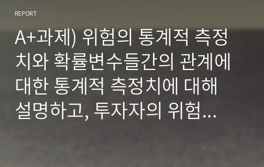 A+과제) 위험의 통계적 측정치와 확률변수들간의 관계에 대한 통계적 측정치에 대해 설명하고, 투자자의 위험에 대한 태도를 정리하여 서술하시오