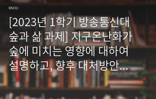 [2023년 1학기 방송통신대 숲과 삶 과제] 지구온난화가 숲에 미치는 영향에 대하여 설명하고, 향후 대처방안에 대하여 설명하시오.