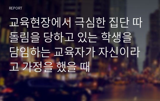 교육현장에서 극심한 집단 따돌림을 당하고 있는 학생을 담임하는 교육자가 자신이라고 가정을 했을 때