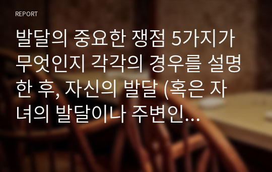 발달의 중요한 쟁점 5가지가 무엇인지 각각의 경우를 설명한 후, 자신의 발달 (혹은 자녀의 발달이나 주변인의 발달)의 예를 들어 5가지 쟁점 중 어떠한 의견에 찬성하는지 의견을 주장하시오.