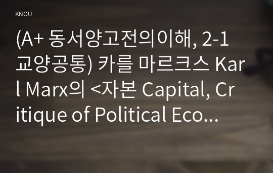 (A+ 동서양고전의이해, 2-1 교양공통) 카를 마르크스 Karl Marx의 &lt;자본 Capital, Critique of Political Economy&gt;을 읽고 기본 내용 및 해제, 의의와 영향을 중심으로 내용을 요약하고 자신의 감상과 견해를 담은 감상문을 작성하라