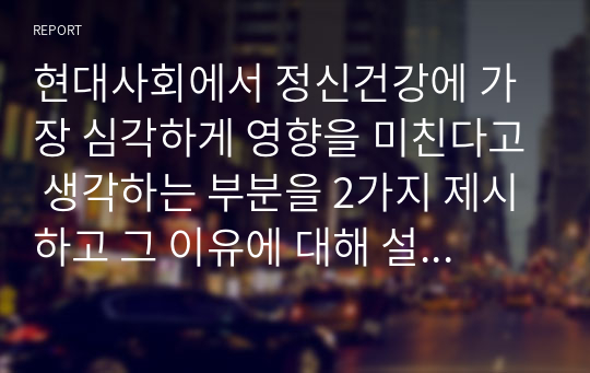 현대사회에서 정신건강에 가장 심각하게 영향을 미친다고 생각하는 부분을 2가지 제시하고 그 이유에 대해 설명하세요,