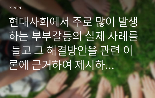 현대사회에서 주로 많이 발생하는 부부갈등의 실제 사례를 들고 그 해결방안을 관련 이론에 근거하여 제시하시오.