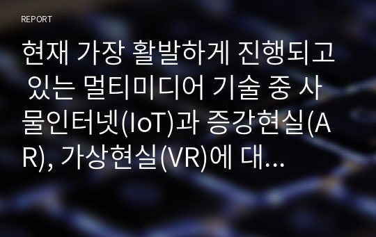 현재 가장 활발하게 진행되고 있는 멀티미디어 기술 중 사물인터넷(IoT)과 증강현실(AR), 가상현실(VR)에 대해서 조사하고, 발전 방향에 대해서 본인의 의견을 기술하시오.