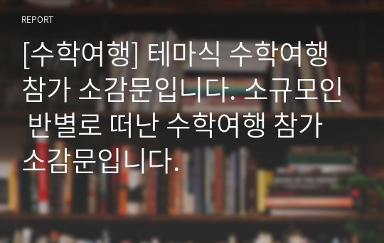 [수학여행] 테마식 수학여행 참가 소감문입니다. 소규모인 반별로 떠난 수학여행 참가 소감문입니다.