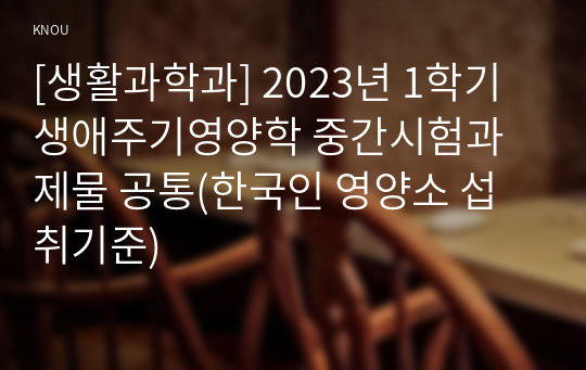 [생활과학과] 2023년 1학기 생애주기영양학 중간시험과제물 공통(한국인 영양소 섭취기준)