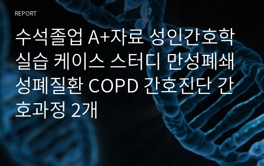 수석졸업 A+자료 성인간호학실습 케이스 스터디 만성폐쇄성폐질환 COPD 간호진단 간호과정 2개