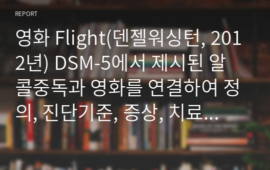 영화 Flight(덴젤워싱턴, 2012년) DSM-5에서 제시된 알콜중독과 영화를 연결하여 정의, 진단기준, 증상, 치료, 소감문 보고서