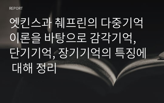 엣킨스과 췌프린의 다중기억이론을 바탕으로 감각기억, 단기기억, 장기기억의 특징에 대해 정리