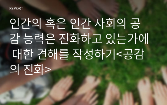 인간의 혹은 인간 사회의 공감 능력은 진화하고 있는가에 대한 견해를 작성하기&lt;공감의 진화&gt;