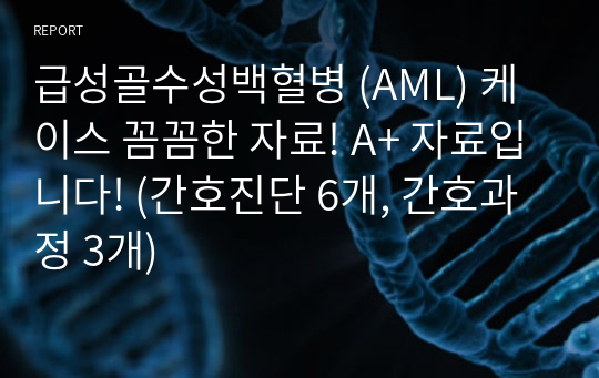 급성골수성백혈병 (AML) 케이스 꼼꼼한 자료! A+ 자료입니다! (간호진단 6개, 간호과정 3개)