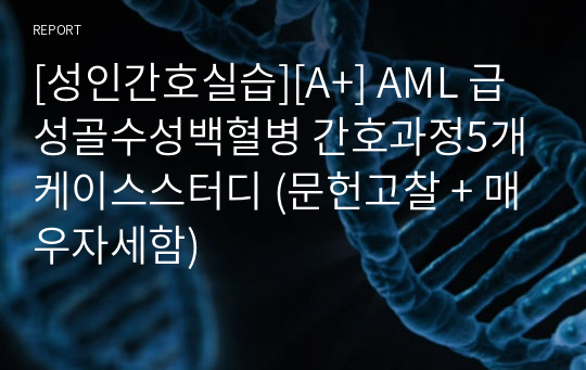 [성인간호실습][A+] AML 급성골수성백혈병 간호과정5개 케이스스터디 (문헌고찰 + 매우자세함)
